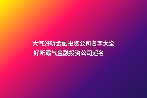 大气好听金融投资公司名字大全 好听霸气金融投资公司起名